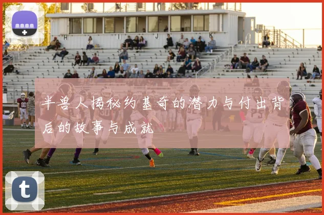 半兽人揭秘约基奇的潜力与付出背后的故事与成就