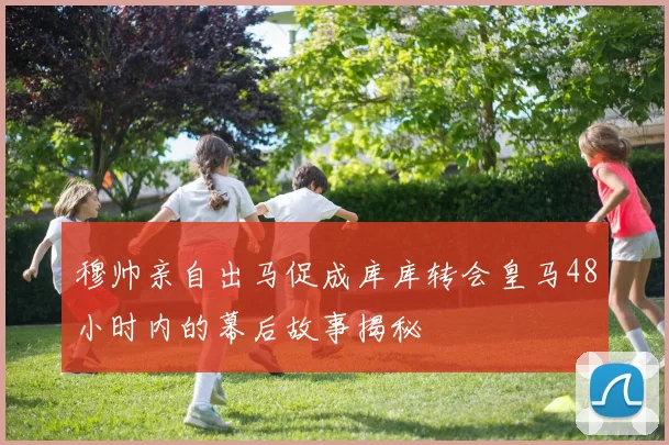 穆帅亲自出马促成库库转会皇马48小时内的幕后故事揭秘