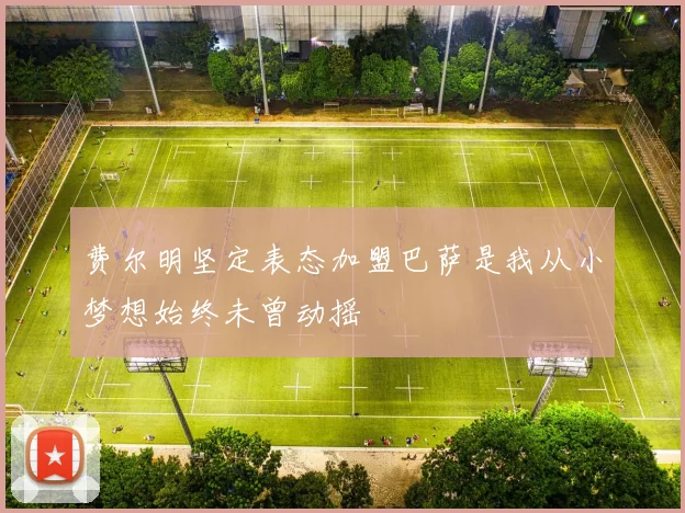 费尔明坚定表态加盟巴萨是我从小梦想始终未曾动摇