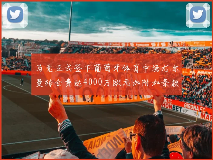 马竞正式签下葡萄牙体育中场尤尔曼转会费达4000万欧元加附加条款