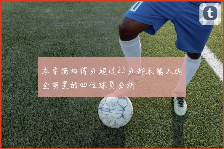 本季场均得分超过25分却未能入选全明星的四位球员分析