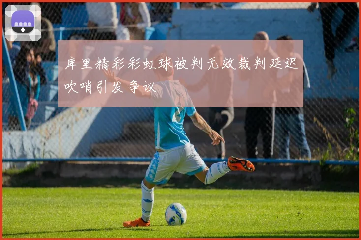 库里精彩彩虹球被判无效裁判延迟吹哨引发争议