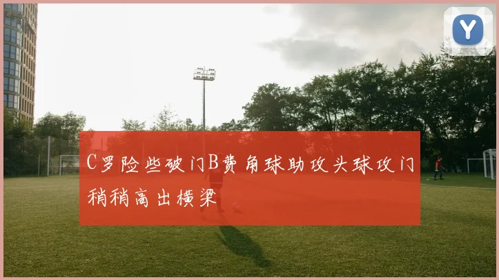 C罗险些破门B费角球助攻头球攻门稍稍高出横梁