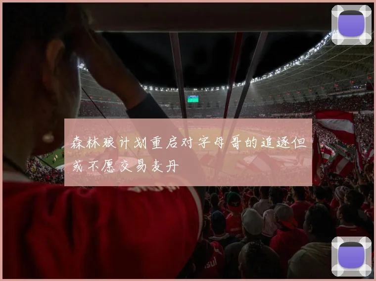 森林狼计划重启对字母哥的追逐但或不愿交易麦丹