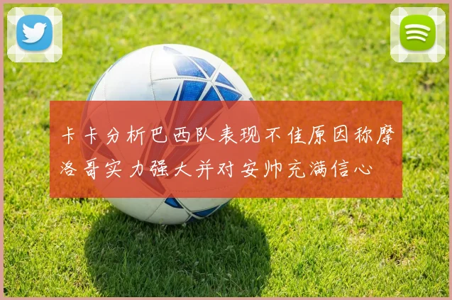 卡卡分析巴西队表现不佳原因称摩洛哥实力强大并对安帅充满信心