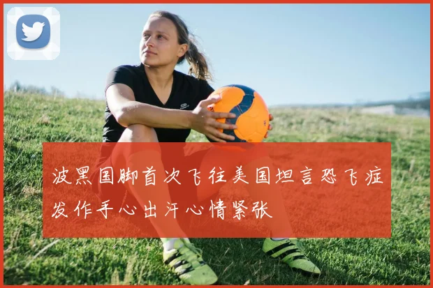 波黑国脚首次飞往美国坦言恐飞症发作手心出汗心情紧张