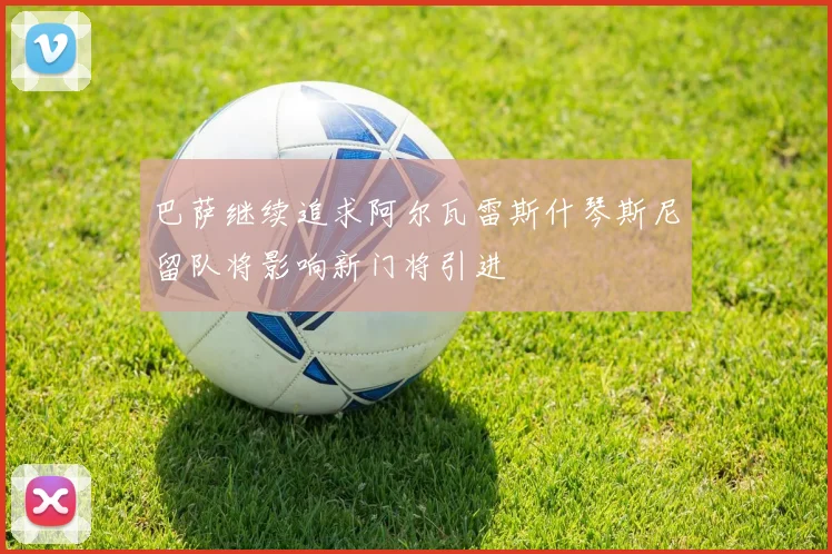 巴萨继续追求阿尔瓦雷斯什琴斯尼留队将影响新门将引进