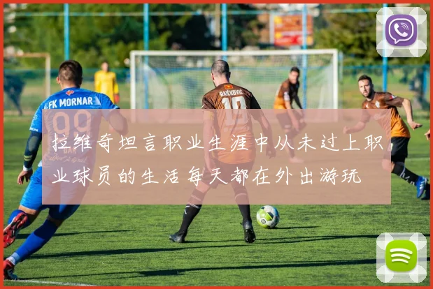 拉维奇坦言职业生涯中从未过上职业球员的生活每天都在外出游玩