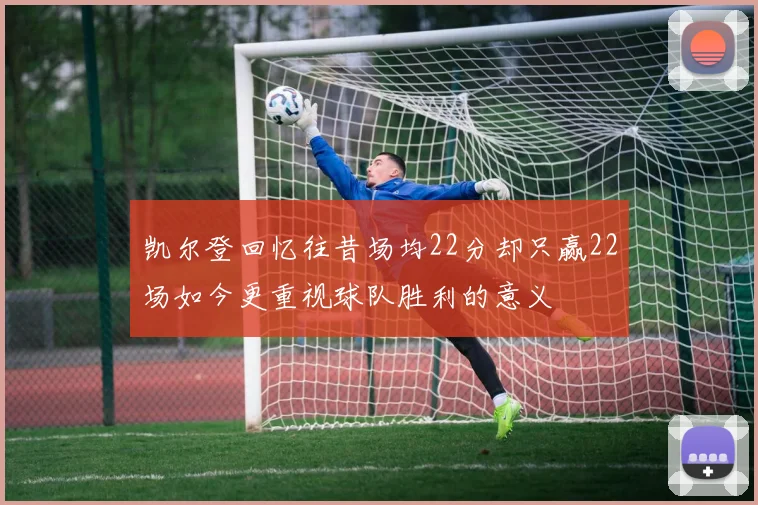 凯尔登回忆往昔场均22分却只赢22场如今更重视球队胜利的意义