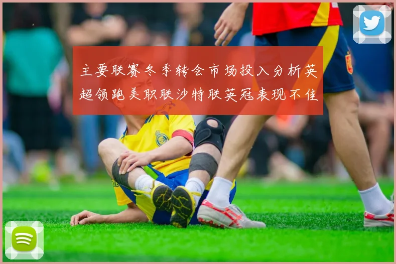 主要联赛冬季转会市场投入分析英超领跑美职联沙特联英冠表现不佳