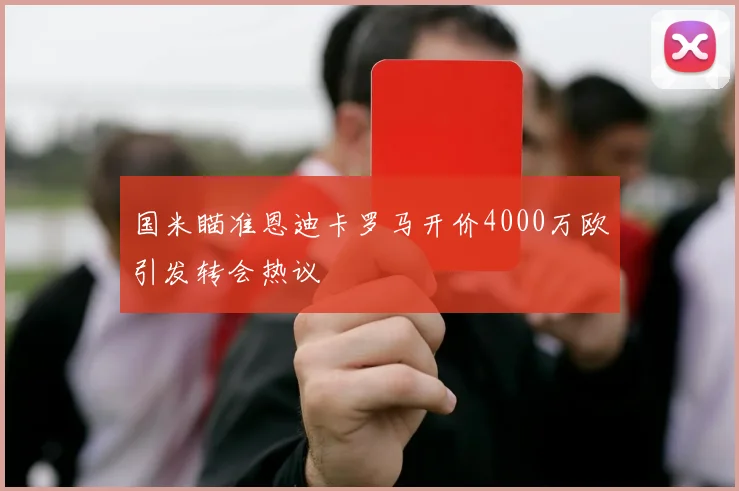 国米瞄准恩迪卡罗马开价4000万欧引发转会热议