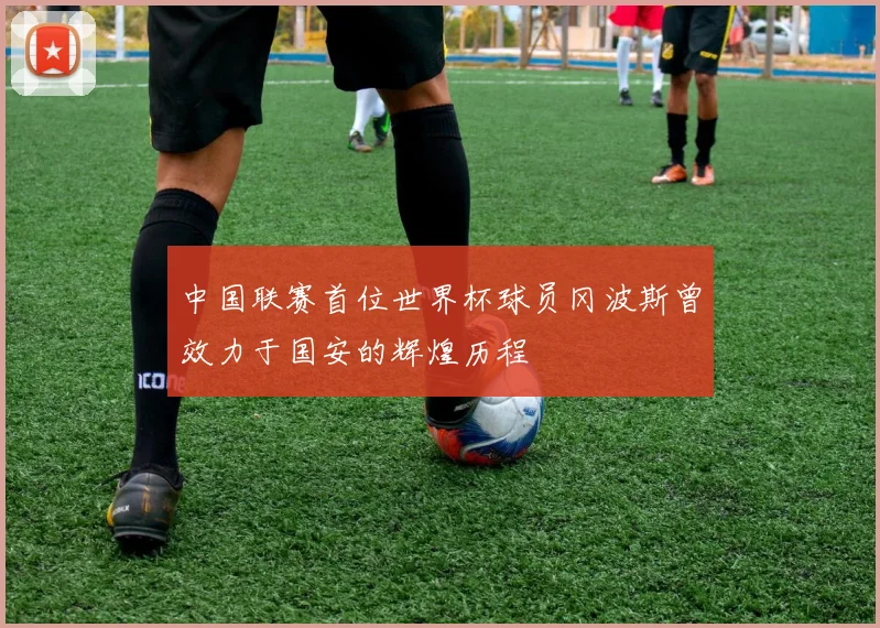 中国联赛首位世界杯球员冈波斯曾效力于国安的辉煌历程