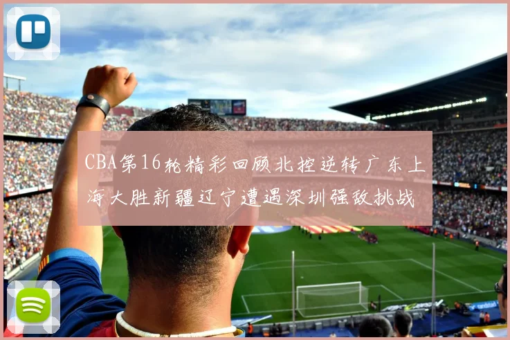 CBA第16轮精彩回顾北控逆转广东上海大胜新疆辽宁遭遇深圳强敌挑战