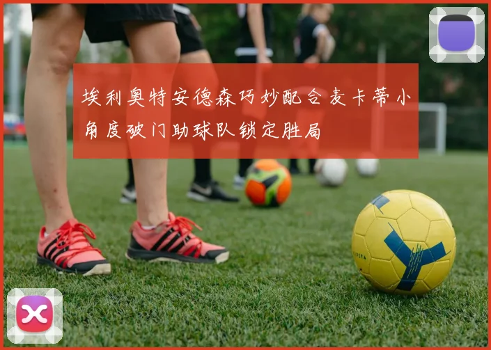 埃利奥特安德森巧妙配合麦卡蒂小角度破门助球队锁定胜局