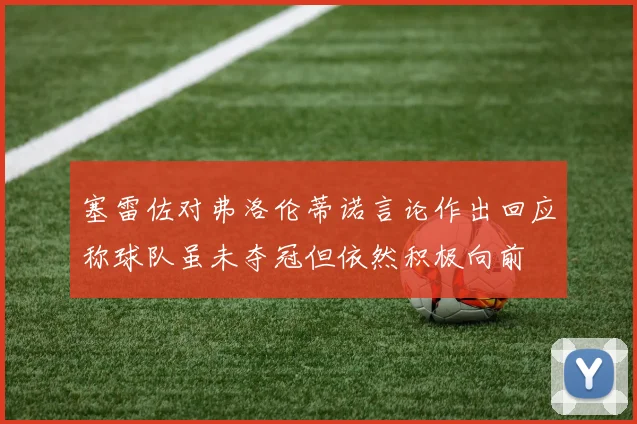 塞雷佐对弗洛伦蒂诺言论作出回应称球队虽未夺冠但依然积极向前