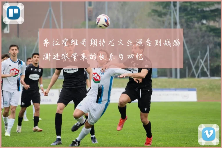 弗拉霍维奇期待尤文生涯告别战感谢进球带来的快乐与回忆