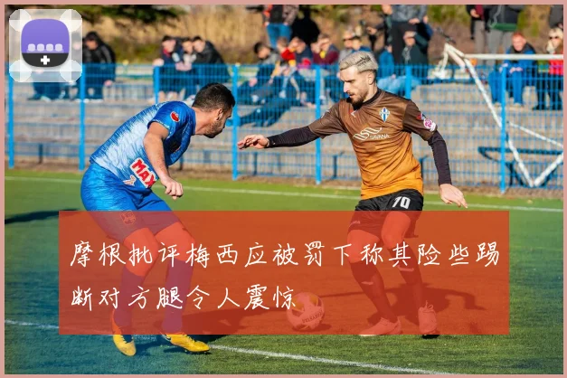 摩根批评梅西应被罚下称其险些踢断对方腿令人震惊