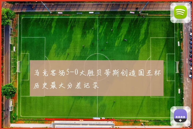马竞客场5-0大胜贝蒂斯创造国王杯历史最大分差记录
