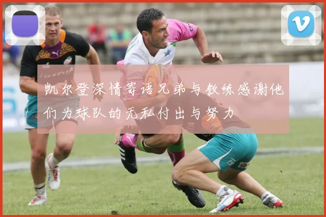 凯尔登深情寄语兄弟与教练感谢他们为球队的无私付出与努力