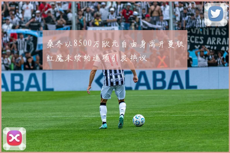 桑乔以8500万欧元自由身离开曼联红魔未续约选项引发热议