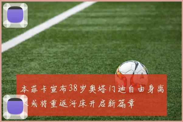 本菲卡宣布38岁奥塔门迪自由身离队或将重返河床开启新篇章