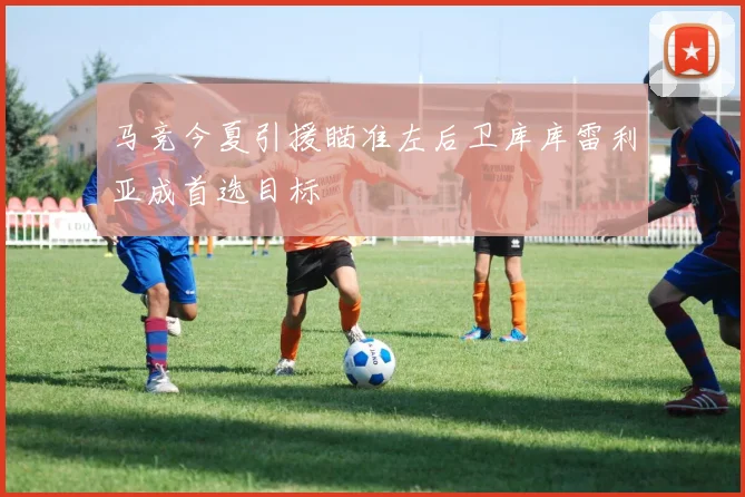 马竞今夏引援瞄准左后卫库库雷利亚成首选目标