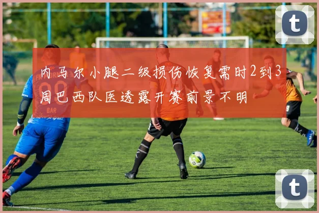 内马尔小腿二级损伤恢复需时2到3周巴西队医透露开赛前景不明