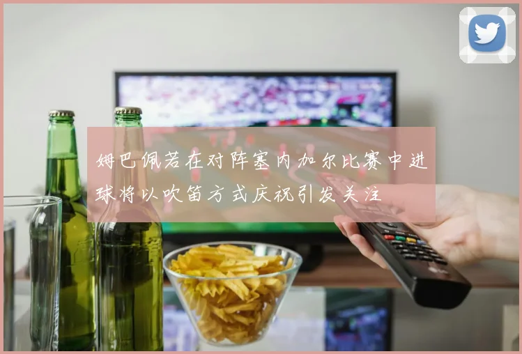 姆巴佩若在对阵塞内加尔比赛中进球将以吹笛方式庆祝引发关注