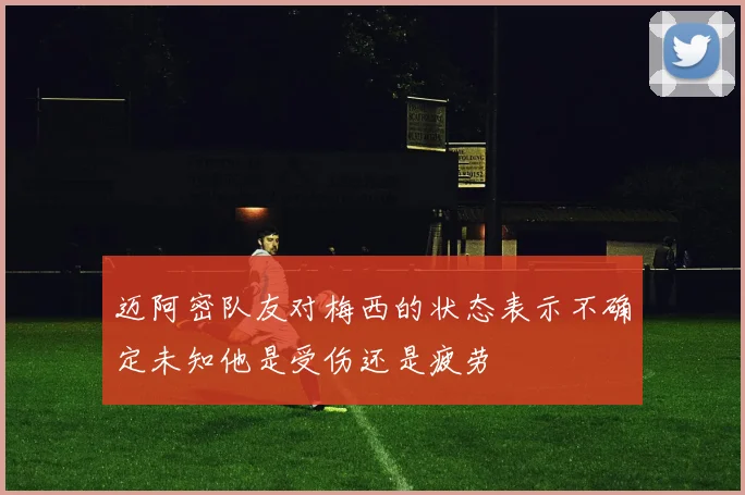 迈阿密队友对梅西的状态表示不确定未知他是受伤还是疲劳